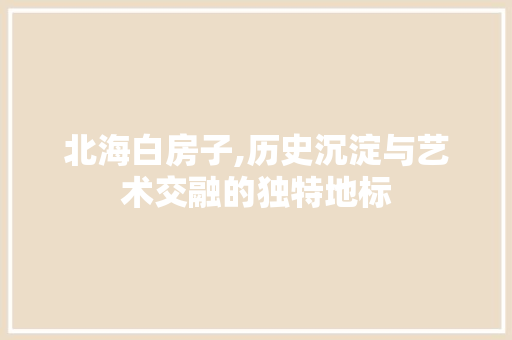 北海白房子,历史沉淀与艺术交融的独特地标  第1张