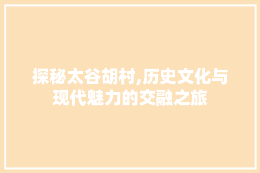 探秘太谷胡村,历史文化与现代魅力的交融之旅  第1张