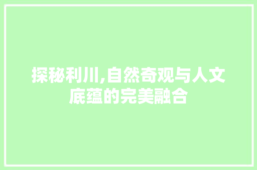 探秘利川,自然奇观与人文底蕴的完美融合