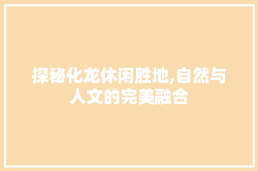 探秘化龙休闲胜地,自然与人文的完美融合