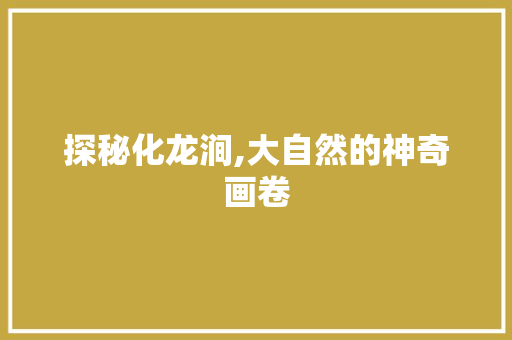 探秘化龙涧,大自然的神奇画卷