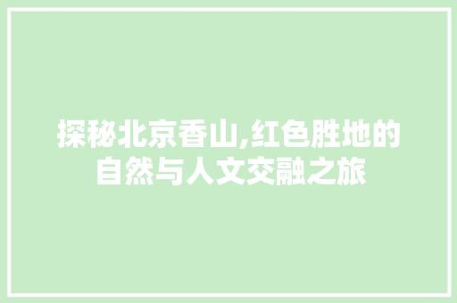 探秘北京香山,红色胜地的自然与人文交融之旅