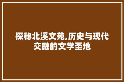 探秘北溪文苑,历史与现代交融的文学圣地  第1张