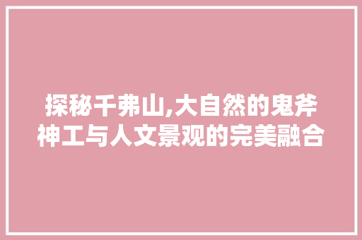 探秘千弗山,大自然的鬼斧神工与人文景观的完美融合  第1张