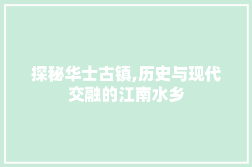 探秘华士古镇,历史与现代交融的江南水乡