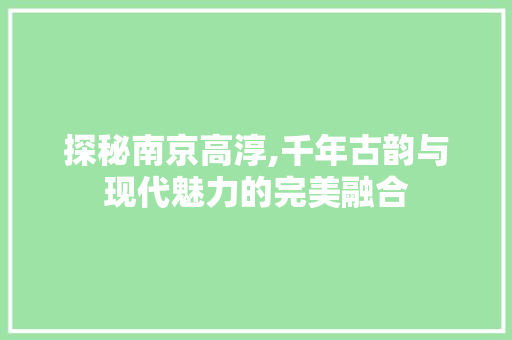 探秘南京高淳,千年古韵与现代魅力的完美融合