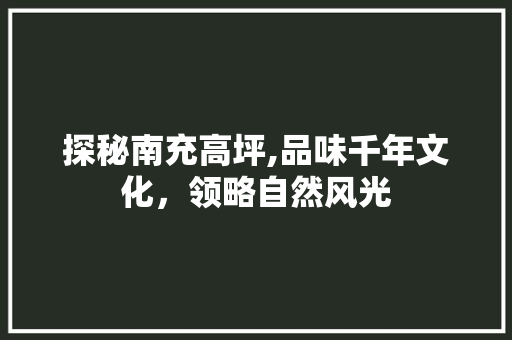 探秘南充高坪,品味千年文化，领略自然风光