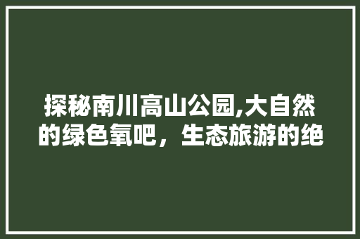 探秘南川高山公园,大自然的绿色氧吧，生态旅游的绝佳胜地
