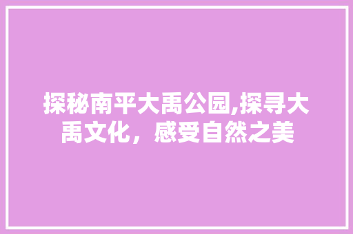 探秘南平大禹公园,探寻大禹文化，感受自然之美