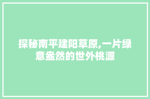 探秘南平建阳草原,一片绿意盎然的世外桃源