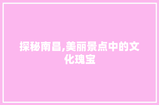 探秘南昌,美丽景点中的文化瑰宝