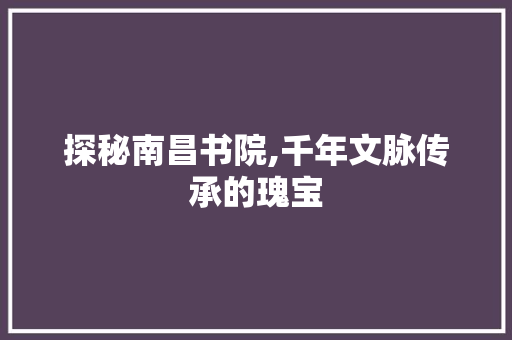 探秘南昌书院,千年文脉传承的瑰宝