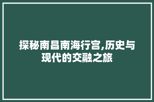 探秘南昌南海行宫,历史与现代的交融之旅