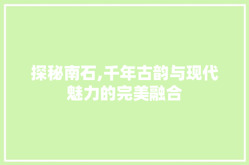 探秘南石,千年古韵与现代魅力的完美融合  第1张