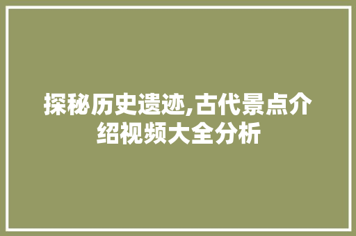探秘历史遗迹,古代景点介绍视频大全分析