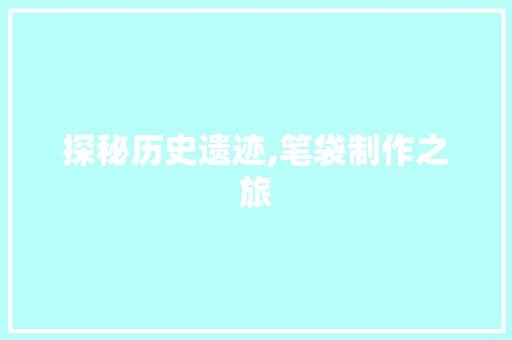 探秘历史遗迹,笔袋制作之旅