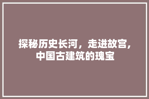 探秘历史长河，走进故宫,中国古建筑的瑰宝
