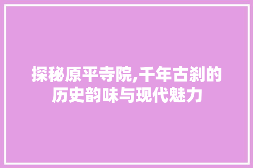 探秘原平寺院,千年古刹的历史韵味与现代魅力