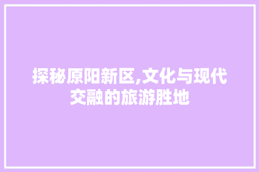 探秘原阳新区,文化与现代交融的旅游胜地