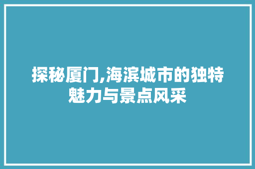 探秘厦门,海滨城市的独特魅力与景点风采