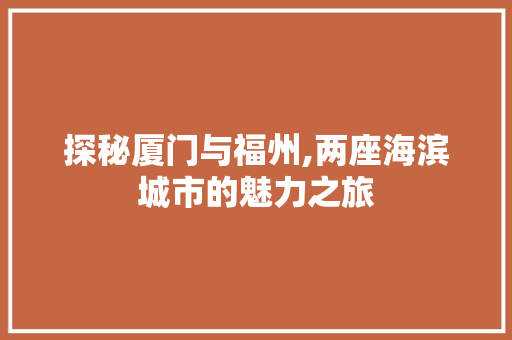 探秘厦门与福州,两座海滨城市的魅力之旅