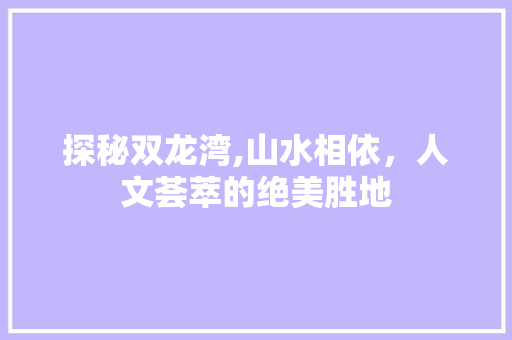 探秘双龙湾,山水相依，人文荟萃的绝美胜地  第1张