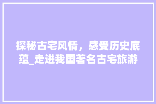 探秘古宅风情，感受历史底蕴_走进我国著名古宅旅游景点