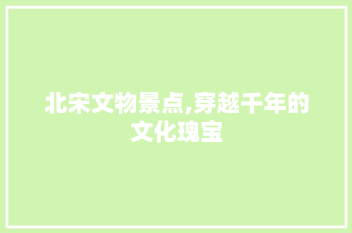 北宋文物景点,穿越千年的文化瑰宝  第1张