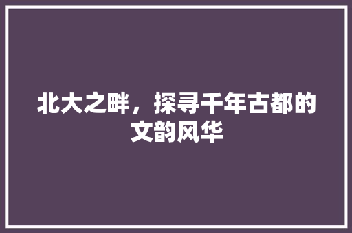 北大之畔，探寻千年古都的文韵风华  第1张