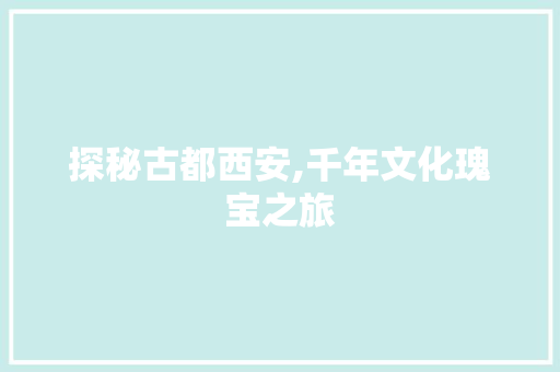 探秘古都西安,千年文化瑰宝之旅  第1张