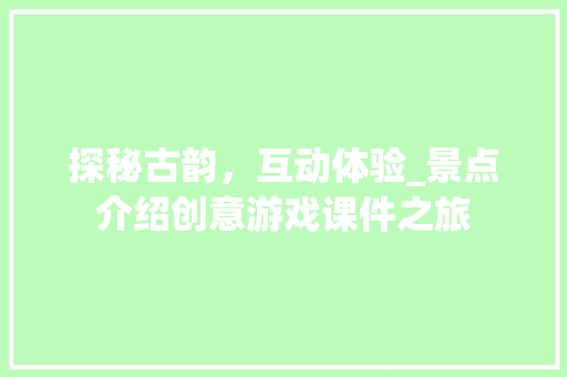 探秘古韵，互动体验_景点介绍创意游戏课件之旅