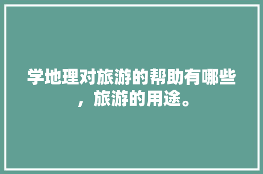 学地理对旅游的帮助有哪些，旅游的用途。  第1张