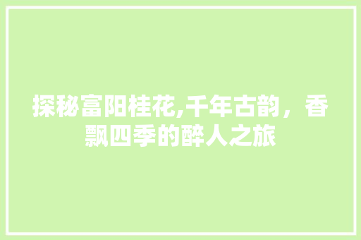 探秘富阳桂花,千年古韵，香飘四季的醉人之旅