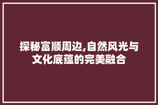 探秘富顺周边,自然风光与文化底蕴的完美融合