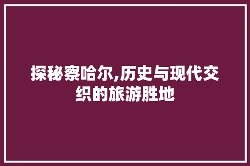 探秘察哈尔,历史与现代交织的旅游胜地