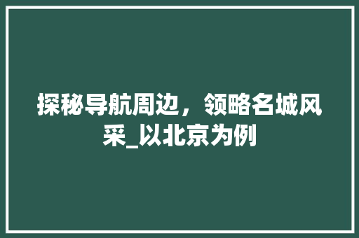 探秘导航周边，领略名城风采_以北京为例  第1张