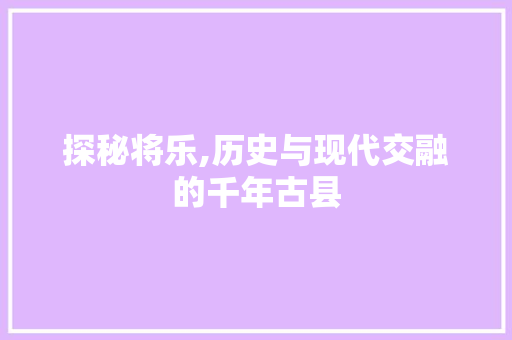 探秘将乐,历史与现代交融的千年古县