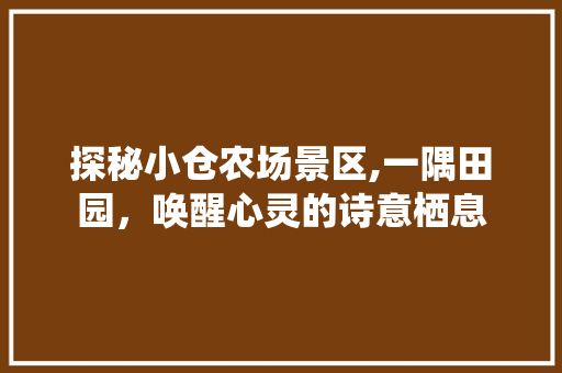 探秘小仓农场景区,一隅田园，唤醒心灵的诗意栖息