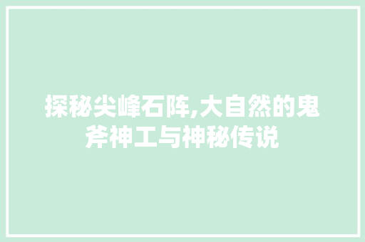 探秘尖峰石阵,大自然的鬼斧神工与神秘传说