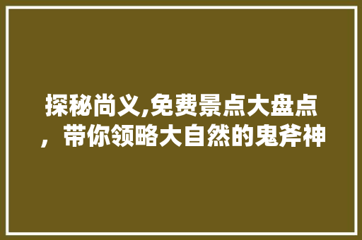 探秘尚义,免费景点大盘点，带你领略大自然的鬼斧神工