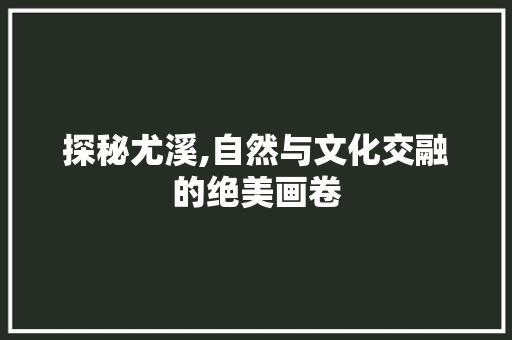 探秘尤溪,自然与文化交融的绝美画卷