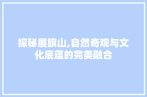 探秘展旗山,自然奇观与文化底蕴的完美融合