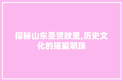 探秘山东圣贤故里,历史文化的璀璨明珠