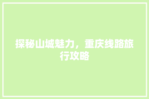探秘山城魅力，重庆线路旅行攻略