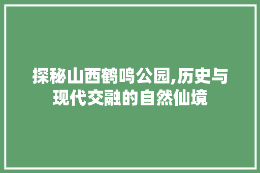 探秘山西鹤鸣公园,历史与现代交融的自然仙境