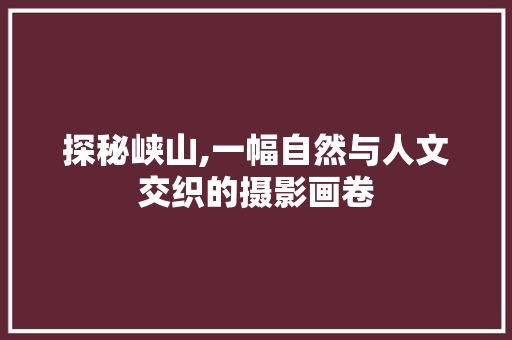 探秘峡山,一幅自然与人文交织的摄影画卷