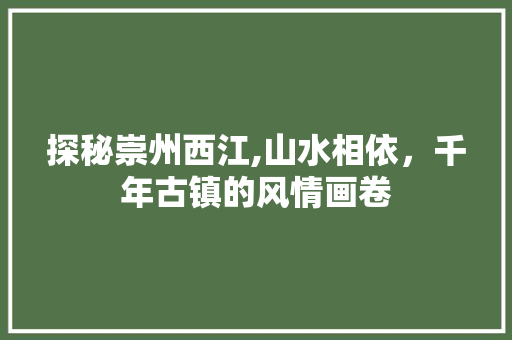 探秘崇州西江,山水相依，千年古镇的风情画卷