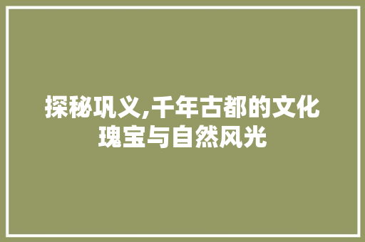 探秘巩义,千年古都的文化瑰宝与自然风光