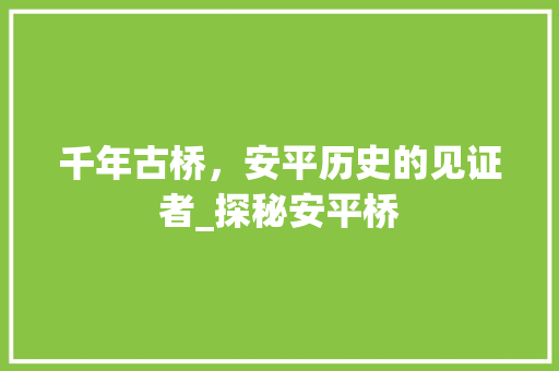 千年古桥，安平历史的见证者_探秘安平桥