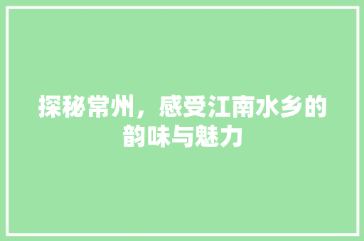 探秘常州，感受江南水乡的韵味与魅力